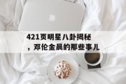 421页明星八卦揭秘，邓伦金晨的那些事儿