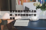 俄罗斯最新物流热点新闻，技术创新推动行业发展