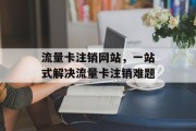 流量卡注销网站，一站式解决流量卡注销难题