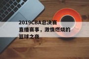 2019CBA总决赛直播赛事，激情燃烧的篮球之夜