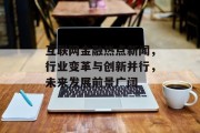 互联网金融热点新闻，行业变革与创新并行，未来发展前景广阔