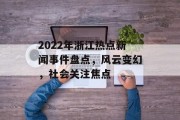 2022年浙江热点新闻事件盘点，风云变幻，社会关注焦点