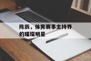 陈辰，体育赛事主持界的璀璨明星