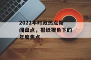 2022年时政热点新闻盘点，报纸视角下的年度焦点