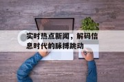 实时热点新闻，解码信息时代的脉搏跳动