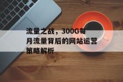 流量之战，300G每月流量背后的网站运营策略解析