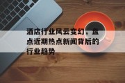 酒店行业风云变幻，盘点近期热点新闻背后的行业趋势