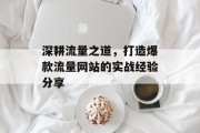 深耕流量之道，打造爆款流量网站的实战经验分享