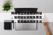 揭秘电信流量赠送网站，如何轻松获取免费流量，享受畅快网络生活