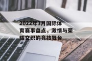 2022年3月国际体育赛事盘点，激情与荣耀交织的竞技舞台