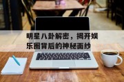 明星八卦解密，揭开娱乐圈背后的神秘面纱