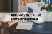 明星八卦了解一下，揭秘娱乐圈背后的故事