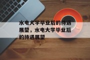 水电大学毕业后的待遇展望，水电大学毕业后的待遇展望