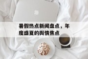 暑假热点新闻盘点，年度盛夏的舆情焦点