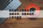 娱乐圈热点新闻盘点与深度点评，流量背后的人性与反思