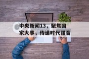 中央新闻13，聚焦国家大事，传递时代强音