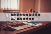 如何轻松登录领流量网站，畅享网络红利