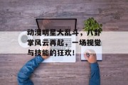 动漫明星大乱斗，八卦掌风云再起，一场视觉与技能的狂欢！