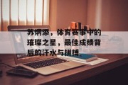 苏炳添，体育赛事中的璀璨之星，最佳成绩背后的汗水与拼搏