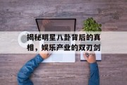 揭秘明星八卦背后的真相，娱乐产业的双刃剑