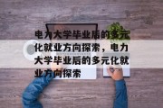 电力大学毕业后的多元化就业方向探索，电力大学毕业后的多元化就业方向探索