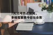 7月31号热点新闻，多维度聚焦今日社会焦点