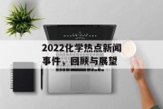 2022化学热点新闻事件,回顾与展望 2022化学热点新闻事件,回顾与展望