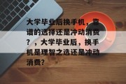 大学毕业后换手机，靠谱的选择还是冲动消费？，大学毕业后，换手机是理智之选还是冲动消费？