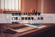 山西省CBA篮球赛事门票，激情赛事，火热抢购！