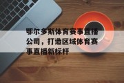 鄂尔多斯体育赛事直播公司，打造区域体育赛事直播新标杆