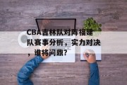 CBA吉林队对阵福建队赛事分析，实力对决，谁将问鼎？