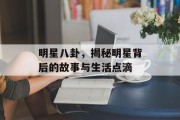 明星八卦，揭秘明星背后的故事与生活点滴