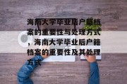 海南大学毕业后户籍档案的重要性与处理方式，海南大学毕业后户籍档案的重要性及其处理方式