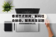 香港热点新闻，解码社会脉动，聚焦民生议题
