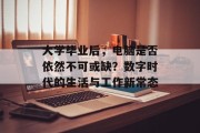 大学毕业后，电脑是否依然不可或缺？数字时代的生活与工作新常态