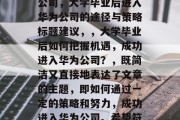 大学毕业后如何进华为公司，大学毕业后进入华为公司的途径与策略标题建议，，大学毕业后如何把握机遇，成功进入华为公司？，既简洁又直接地表达了文章的主题，即如何通过一定的策略和努力，成功进入华为公司。希望符合您的要求。