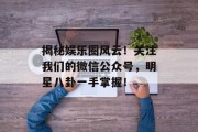 揭秘娱乐圈风云！关注我们的微信公众号，明星八卦一手掌握！