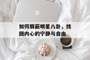 如何屏蔽明星八卦，找回内心的宁静与自由