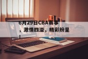 6月29日CBA赛事，激情四溢，精彩纷呈！