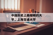 中国历史上最耀眼的大学，上海交通大学