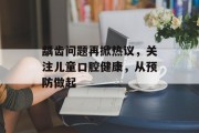 龋齿问题再掀热议，关注儿童口腔健康，从预防做起