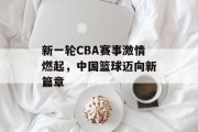 新一轮CBA赛事激情燃起，中国篮球迈向新篇章