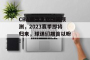CBA赛事重启时间预测，2023赛季即将归来，球迷们翘首以盼！