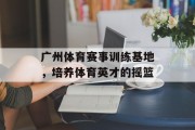 广州体育赛事训练基地，培养体育英才的摇篮