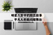 明星八卦中的励志故事，平凡人也能闪耀舞台