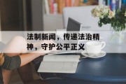 法制新闻，传递法治精神，守护公平正义