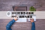 2022时事热点新闻PPT，回顾与展望