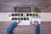 新闻时事，聚焦热点，洞察社会变迁