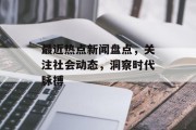 最近热点新闻盘点，关注社会动态，洞察时代脉搏