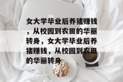 女大学毕业后养猪赚钱，从校园到农田的华丽转身，女大学毕业后养猪赚钱，从校园到农田的华丽转身